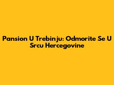 Pansion U Trebinju: Odmorite Se U Srcu Hercegovine