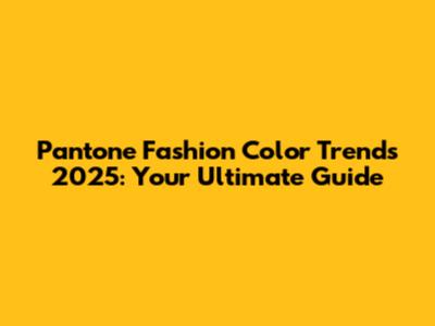 Pantone Fashion Color Trends 2025: Your Ultimate Guide
