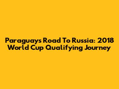Paraguay's Road To Russia: 2018 World Cup Qualifying Journey