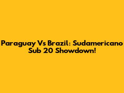 Paraguay Vs Brazil: Sudamericano Sub 20 Showdown!