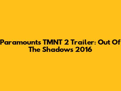 Paramount's TMNT 2 Trailer: Out Of The Shadows 2016