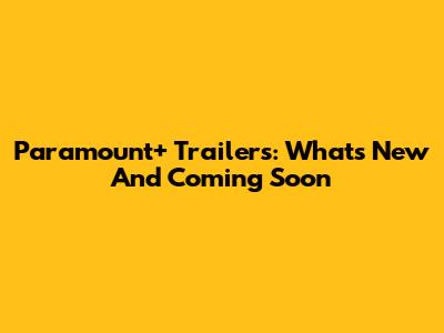 Paramount+ Trailers: What's New And Coming Soon