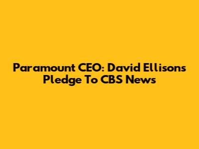 Paramount CEO: David Ellison's Pledge To CBS News