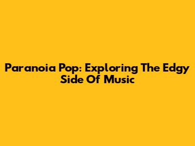 Paranoia Pop: Exploring The Edgy Side Of Music
