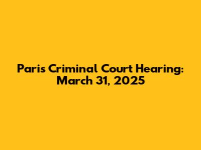 Paris Criminal Court Hearing: March 31, 2025