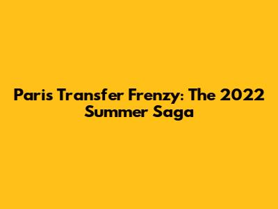 Paris Transfer Frenzy: The 2022 Summer Saga