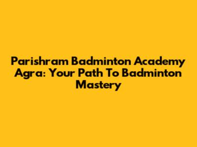 Parishram Badminton Academy Agra: Your Path To Badminton Mastery