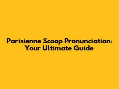Parisienne Scoop Pronunciation: Your Ultimate Guide