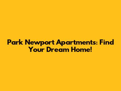 Park Newport Apartments: Find Your Dream Home!