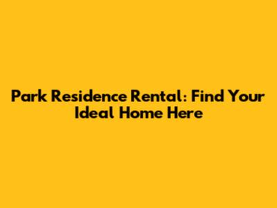 Park Residence Rental: Find Your Ideal Home Here