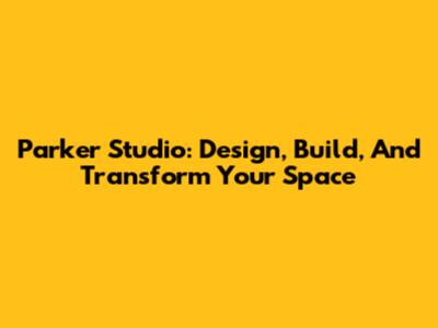 Parker Studio: Design, Build, And Transform Your Space