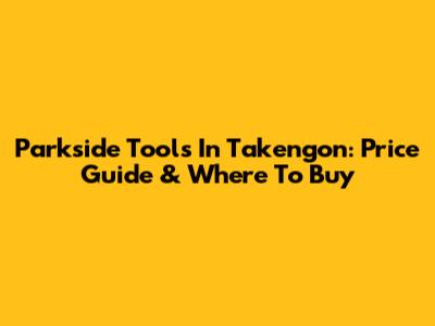 Parkside Tools In Takengon: Price Guide & Where To Buy