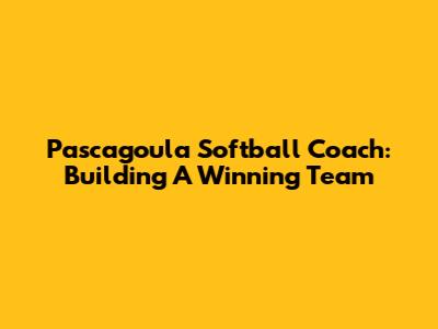Pascagoula Softball Coach: Building A Winning Team