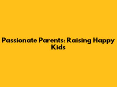 Passionate Parents: Raising Happy Kids
