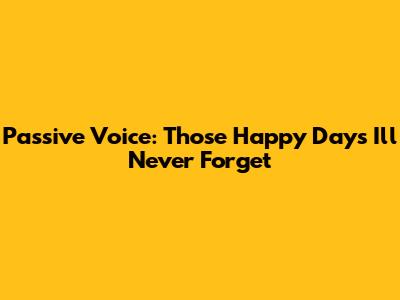 Passive Voice: Those Happy Days I'll Never Forget