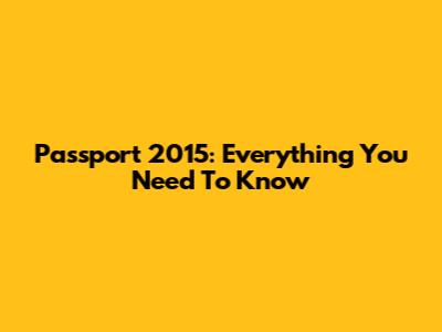 Passport 2015: Everything You Need To Know