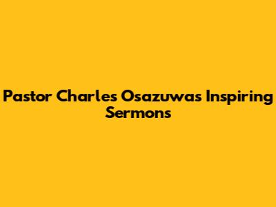 Pastor Charles Osazuwa's Inspiring Sermons