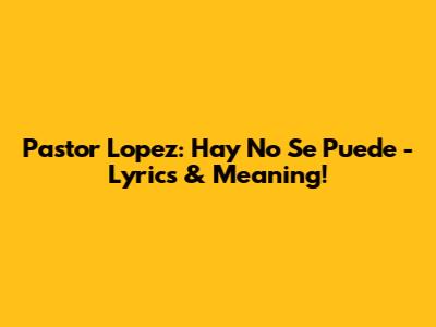 Pastor Lopez: Hay No Se Puede - Lyrics & Meaning!