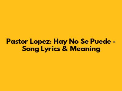 Pastor Lopez: Hay No Se Puede - Song Lyrics & Meaning
