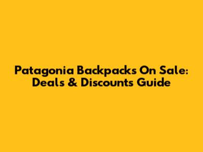 Patagonia Backpacks On Sale: Deals & Discounts Guide