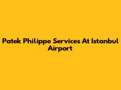 Patek Philippe Services At Istanbul Airport