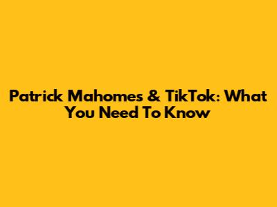 Patrick Mahomes & TikTok: What You Need To Know