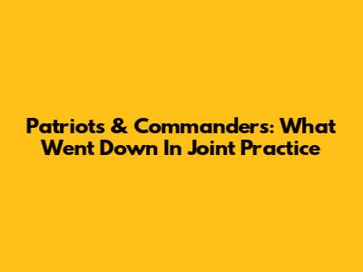 Patriots & Commanders: What Went Down In Joint Practice