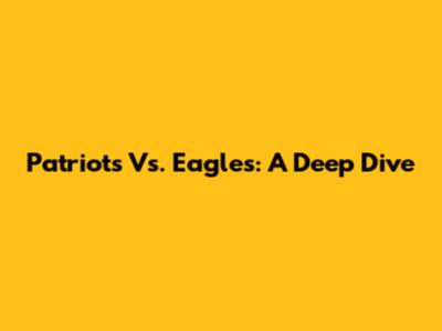 Patriots Vs. Eagles: A Deep Dive