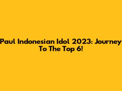Paul Indonesian Idol 2023: Journey To The Top 6!