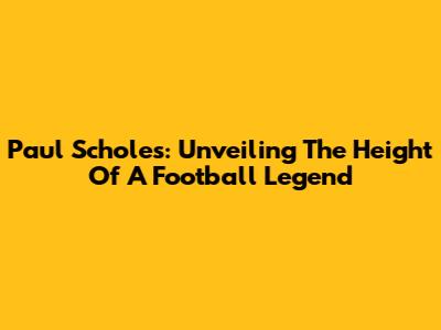 Paul Scholes: Unveiling The Height Of A Football Legend