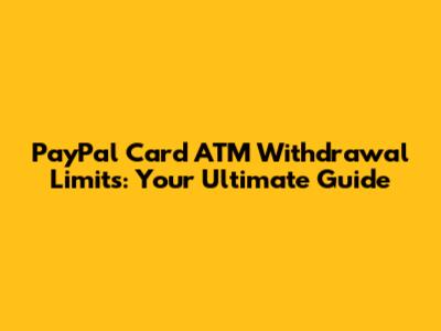 PayPal Card ATM Withdrawal Limits: Your Ultimate Guide