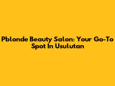 Pblonde Beauty Salon: Your Go-To Spot In Usulutan