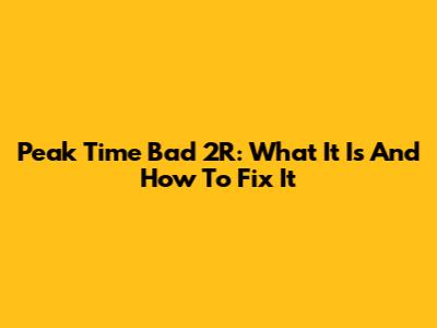 Peak Time Bad 2R: What It Is And How To Fix It