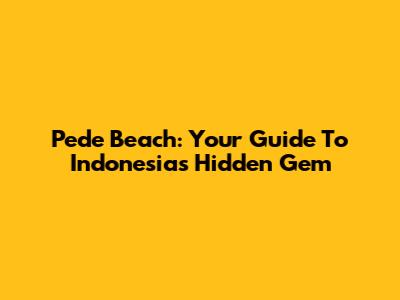 Pede Beach: Your Guide To Indonesia's Hidden Gem