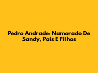 Pedro Andrade: Namorado De Sandy, Pais E Filhos