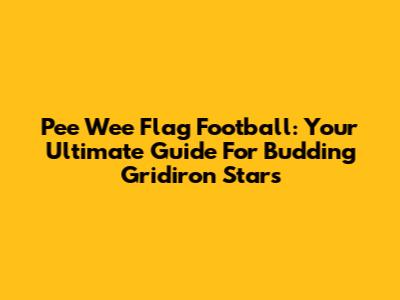 Pee Wee Flag Football: Your Ultimate Guide For Budding Gridiron Stars