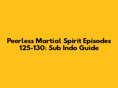 Peerless Martial Spirit Episodes 125-130: Sub Indo Guide