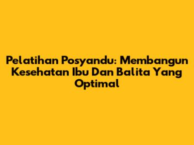 Pelatihan Posyandu: Membangun Kesehatan Ibu Dan Balita Yang Optimal
