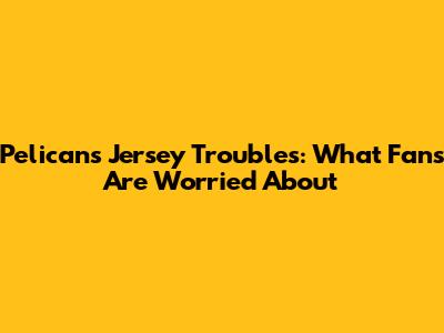 Pelicans Jersey Troubles: What Fans Are Worried About