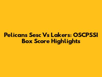 Pelicans Sesc Vs Lakers: OSCPSSI Box Score Highlights