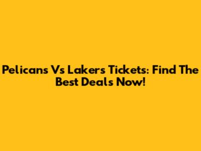Pelicans Vs Lakers Tickets: Find The Best Deals Now!