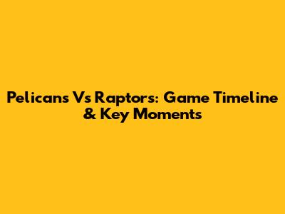 Pelicans Vs Raptors: Game Timeline & Key Moments