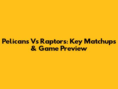 Pelicans Vs Raptors: Key Matchups & Game Preview