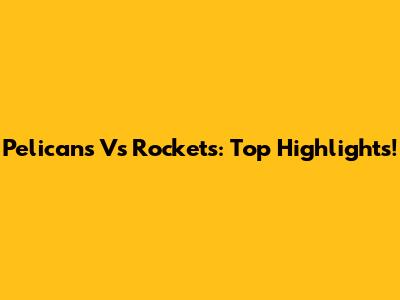 Pelicans Vs Rockets: Top Highlights!