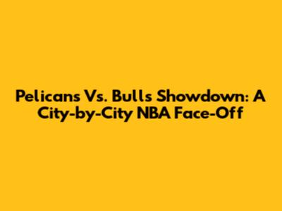 Pelicans Vs. Bulls Showdown: A City-by-City NBA Face-Off