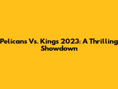 Pelicans Vs. Kings 2023: A Thrilling Showdown