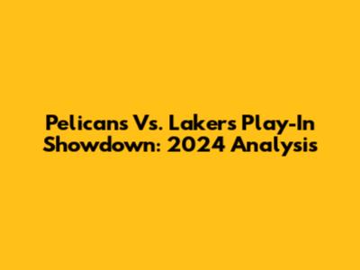 Pelicans Vs. Lakers Play-In Showdown: 2024 Analysis