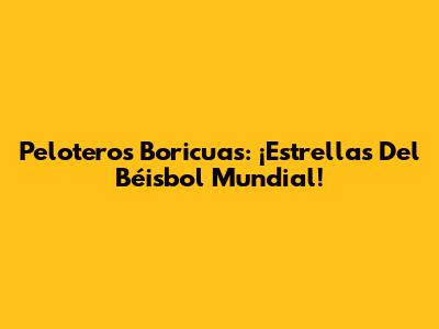 Peloteros Boricuas: ¡Estrellas Del Béisbol Mundial!