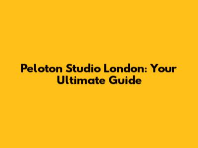 Peloton Studio London: Your Ultimate Guide