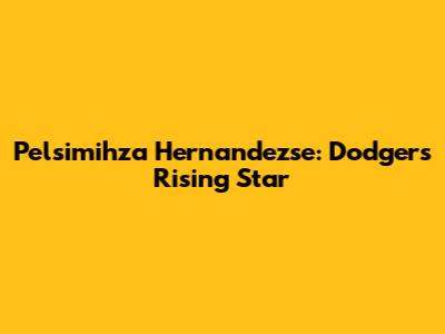 Pelsimihza Hernandezse: Dodgers' Rising Star